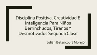 Disciplina Positiva, Creatividad E
Inteligencia Para Niños
Berrinchudos,TiranosY
Desmotivados Segunda Clase
Julián Betancourt Morejón
 