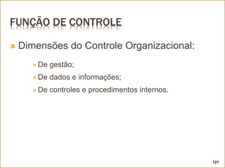 FUNÇÃO DE CONTROLE
 Dimensões do Controle Organizacional:
 De gestão;
 De dados e informações;
 De controles e procedimentos internos.
121
 