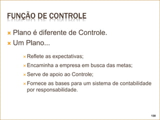 FUNÇÃO DE CONTROLE
 Plano é diferente de Controle.
 Um Plano...
 Reflete as expectativas;
 Encaminha a empresa em busca das metas;
 Serve de apoio ao Controle;
 Fornece as bases para um sistema de contabilidade
por responsabilidade.
130
 