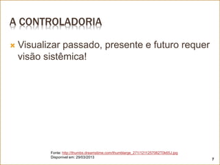 A CONTROLADORIA
 Visualizar passado, presente e futuro requer
visão sistêmica!
Fonte: http://thumbs.dreamstime.com/thumblarge_271/1211257062T0k65J.jpg
Disponível em: 29/03/2013
7
 