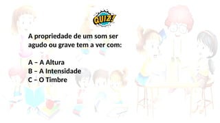 A propriedade de um som ser
agudo ou grave tem a ver com:
A – A Altura
B – A Intensidade
C – O Timbre
 