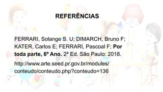 FERRARI, Solange S. U; DIMARCH, Bruno F;
KATER, Carlos E; FERRARI, Pascoal F; Por
toda parte, 6º Ano. 2ª Ed. São Paulo: 2018.
http://www.arte.seed.pr.gov.br/modules/
conteudo/conteudo.php?conteudo=136
REFERÊNCIAS
 