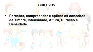OBJETIVOS
• Perceber, compreender e aplicar os conceitos
de Timbre, Intensidade, Altura, Duração e
Densidade.
 