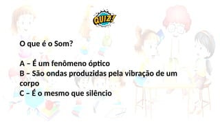 O que é o Som?
A – É um fenômeno óptico
B – São ondas produzidas pela vibração de um
corpo
C – É o mesmo que silêncio
 