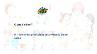 O que é o Som?
B – São ondas produzidas pela vibração de um
corpo
 