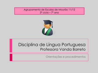 Disciplina de Língua PortuguesaProfessora Vanda Barreto Orientações e procedimentos Agrupamento de Escolas de Mourão 11/12 3º ciclo – 7º ano 