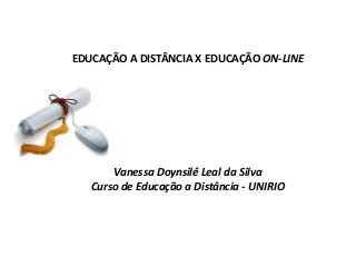 EDUCAÇÃO A DISTÂNCIA X EDUCAÇÃO ON-LINE




       Vanessa Doynsilê Leal da Silva
   Curso de Educação a Distância - UNIRIO
 