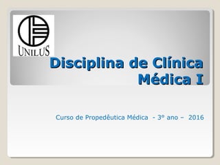 Disciplina de ClínicaDisciplina de Clínica
Médica IMédica I
Curso de Propedêutica Médica - 3° ano – 2016
 
