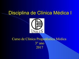 Disciplina de Clínica Médica IDisciplina de Clínica Médica I
Curso de Clínica Propedêutica Médica
3° ano
2017
 