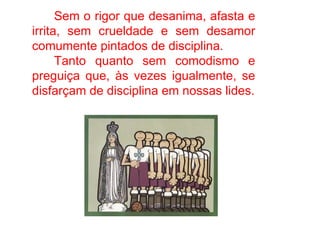 Sem o rigor que desanima, afasta e irrita, sem crueldade e sem desamor comumente pintados de disciplina. Tanto quanto sem comodismo e preguiça que, às vezes igualmente, se disfarçam de disciplina em nossas lides. 