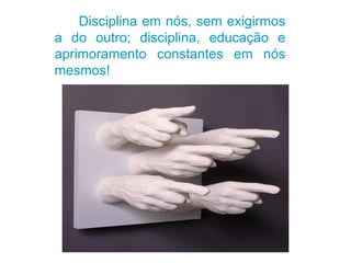 Disciplina em nós, sem exigirmos a do outro; disciplina, educação e aprimoramento constantes em nós mesmos! 