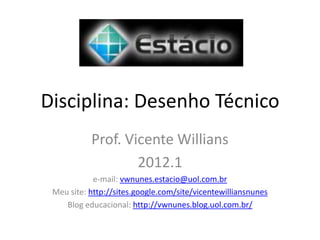 Disciplina: Desenho Técnico
Prof. Vicente Willians
2012.1
e-mail: vwnunes.estacio@uol.com.br
Meu site: http://sites.google.com/site/vicentewilliansnunes
Blog educacional: http://vwnunes.blog.uol.com.br/
 