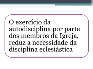 O exercício da
autodisciplina por parte
dos membros da Igreja,
reduz a necessidade da
disciplina eclesiástica
 