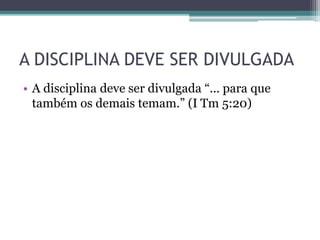A DISCIPLINA DEVE SER DIVULGADA
• A disciplina deve ser divulgada “... para que
também os demais temam.” (I Tm 5:20)
 