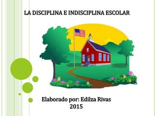 LA DISCIPLINA E INDISCIPLINA ESCOLAR
Elaborado por: Edilza Rivas
2015
 