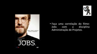 • Faça uma correlação do filme:
Jobs com a disciplina
Administração de Projetos.
 