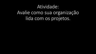 Atividade:
Avalie como sua organização
lida com os projetos.
 
