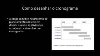 Como desenhar o cronograma
• A etapa seguinte no processo de
planejamento consiste em
decidir quando as atividades
acontecem e desenhar um
cronograma.
 