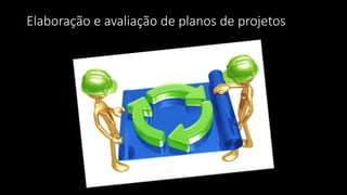 Elaboração e avaliação de planos de projetos
 