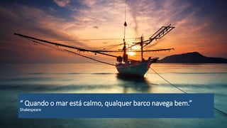 “ Quando o mar está calmo, qualquer barco navega bem.”
Shakespeare
 