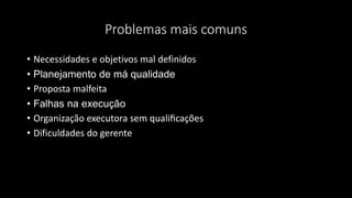 Problemas mais comuns
• Necessidades e objetivos mal definidos
• Planejamento de má qualidade
• Proposta malfeita
• Falhas na execução
• Organização executora sem qualificações
• Dificuldades do gerente
 