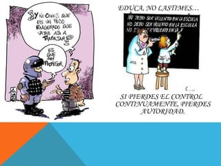 EDUCA, NO LASTIMES…
SI PIERDES EL CONTROL
CONTINUAMENTE, PIERDES
AUTORIDAD.
 