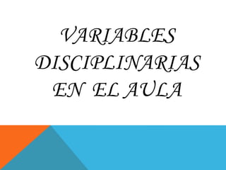 VARIABLES
DISCIPLINARIAS
EN EL AULA
 