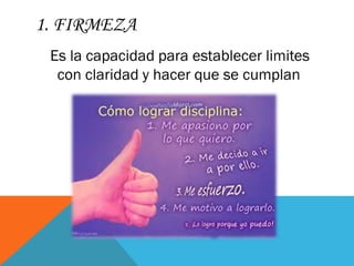 1. FIRMEZA
Es la capacidad para establecer limites
con claridad y hacer que se cumplan
 