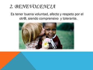 2. BENEVOLENCIA
Es tener buena voluntad, afecto y respeto por el
otr@, siendo comprensivo y tolerante.
 