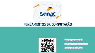FUNDAMENTOS DA COMPUTAÇÃO
Recife, 26 Fevereiro de 2019
Local: Sala Multifuncional - 9h15min
Professor MSc Cloves Rocha
 
