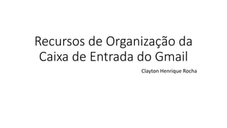 Recursos de Organização da
Caixa de Entrada do Gmail
Clayton Henrique Rocha
 