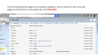 O Gmail disponibiliza alguns marcadores padrões, mas se você for até o final da
página irá encontrar uma opção de criar Marcador.
 