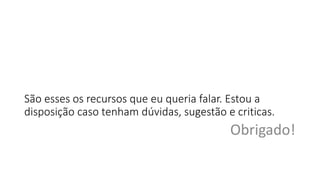 São esses os recursos que eu queria falar. Estou a
disposição caso tenham dúvidas, sugestão e criticas.
Obrigado!
 