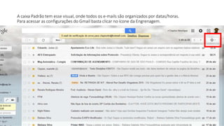A caixa Padrão tem esse visual, onde todos os e-mails são organizados por datas/horas.
Para acessar as configurações do Gmail basta clicar no ícone da Engrenagem.
 
