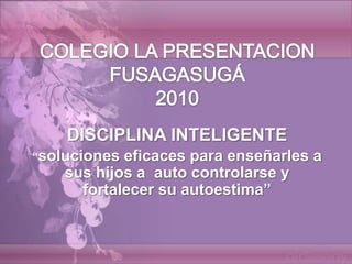 COLEGIO LA PRESENTACION FUSAGASUGÁ2010 DISCIPLINA INTELIGENTE “soluciones eficaces para enseñarles a sus hijos a  auto controlarse y fortalecer su autoestima” 