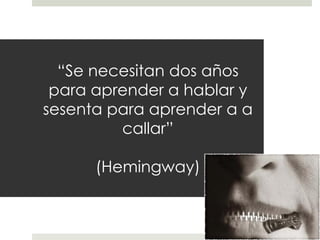 “Se necesitan dos años
para aprender a hablar y
sesenta para aprender a a
callar”
(Hemingway)
 