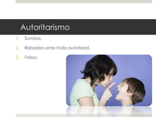 Autoritarismo
1. Sumisos.
2. Rebeldes ante toda autoridad.
3. Falsos.
 