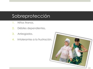 Sobreprotección
1. Niños tiranos.
2. Débiles dependientes.
3. Arriesgados.
4. Intolerantes a la frustración.
 