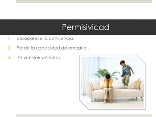 Permisividad
1. Desaparece la conciencia.
2. Pierde la capacidad de empatía .
3. Se vuelven violentos.
 