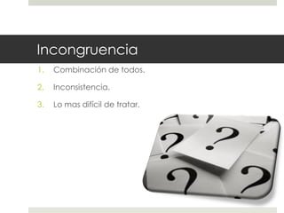 Incongruencia
1. Combinación de todos.
2. Inconsistencia.
3. Lo mas difícil de tratar.
 