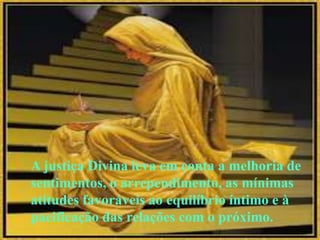 A justiça Divina leva em conta a melhoria de
sentimentos, o arrependimento, as mínimas
atitudes favoráveis ao equilíbrio íntimo e à
pacificação das relações com o próximo.
 