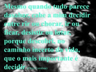 Mesmo quando tudo parece
dasabar, cabe a mim decidir
entre rir ou chorar, ir ou
ficar, desistir ou lutar,
porque descobri, no
caminho incerto da vida,
que o mais importante é
decidir (Cora Coralina)
 