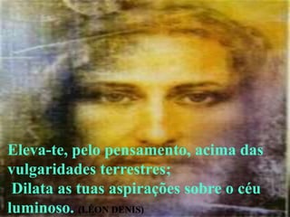 Eleva-te, pelo pensamento, acima das
vulgaridades terrestres;
 Dilata as tuas aspirações sobre o céu
luminoso. (LÉON DENIS)
 