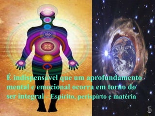 É indispensável que um aprofundamento
mental e emocional ocorra em torno do
ser integral – Espírito, perispírto e matéria
 