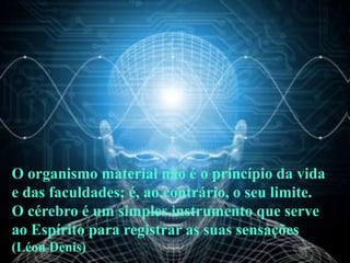 O organismo material não é o princípio da vida
e das faculdades; é, ao contrário, o seu limite.
O cérebro é um simples instrumento que serve
ao Espírito para registrar as suas sensações
(Léon Denis)
 