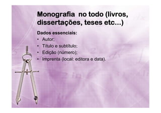 Monografia  no todo (livros,
dissertações, teses etc...)
Dados essenciais:
•  Autor;
•  Título e subtítulo;
•  Edição (número);
•  Imprenta (local: editora e data).

 