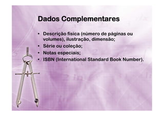 Dados Complementares
•  Descrição física (número de páginas ou
volumes), ilustração, dimensão;
•  Série ou coleção;
•  Notas especiais;
•  ISBN (International Standard Book Number).

 