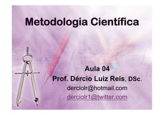 Metodologia Científica

Aula 04
Prof. Dércio Luiz Reis, DSc.
derciolr@hotmail.com
derciolr1@twitter.com

 