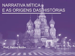 NARRATIVA MÍTICA
E AS ORIGENS DAS HISTÓRIAS
Prof.	
  Dalmo	
  Borba	
  
 