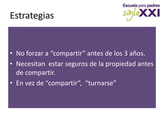 EstrategiasNo forzar a “compartir” antes de los 3 años.Necesitan  estar seguros de la propiedad antes de compartir.En vez de “compartir”,  “turnarse”